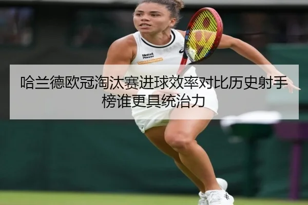 哈兰德欧冠淘汰赛进球效率对比历史射手榜谁更具统治力