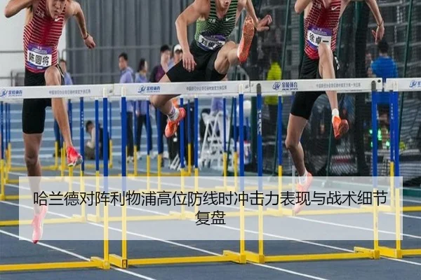 哈兰德对阵利物浦高位防线时冲击力表现与战术细节复盘